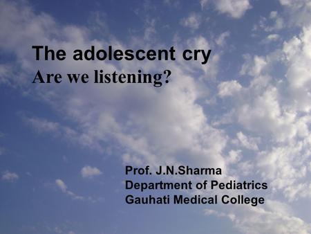 The adolescent cry Are we listening? Prof. J.N.Sharma Department of Pediatrics Gauhati Medical College.