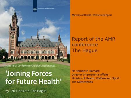 Report of the AMR conference The Hague Mr Herbert P. Barnard Director International Affairs Ministry of Health, Welfare and Sport The Netherlands.