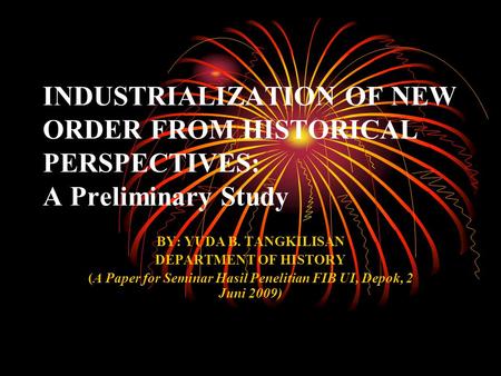 INDUSTRIALIZATION OF NEW ORDER FROM HISTORICAL PERSPECTIVES: A Preliminary Study BY: YUDA B. TANGKILISAN DEPARTMENT OF HISTORY (A Paper for Seminar Hasil.