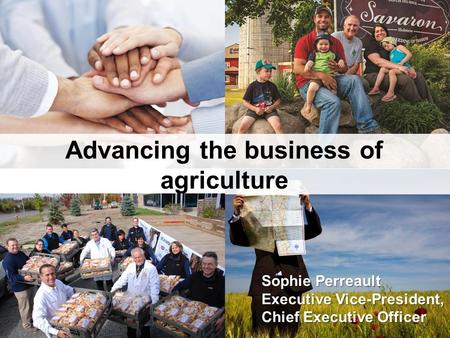 Advancing the business of agriculture Sophie Perreault Executive Vice-President, Chief Executive Officer.