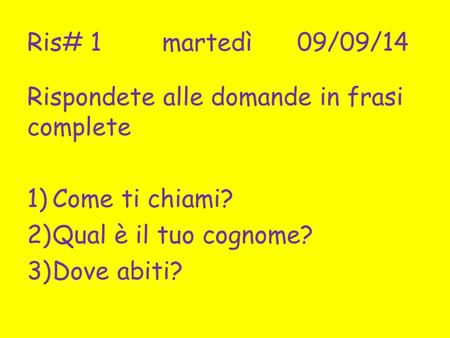 Ris# 1 martedì09/09/14 Rispondete alle domande in frasi complete 1)Come ti chiami? 2)Qual è il tuo cognome? 3)Dove abiti?