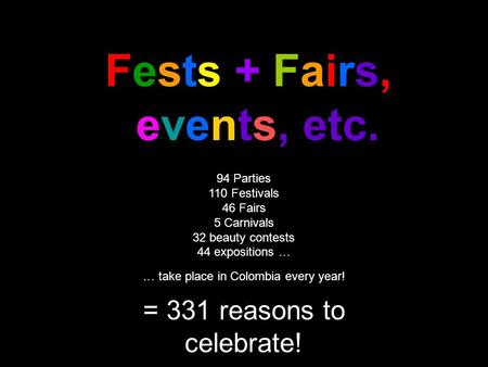 Fests + Fairs, events, etc. 94 Parties 110 Festivals 46 Fairs 5 Carnivals 32 beauty contests 44 expositions … … take place in Colombia every year! = 331.