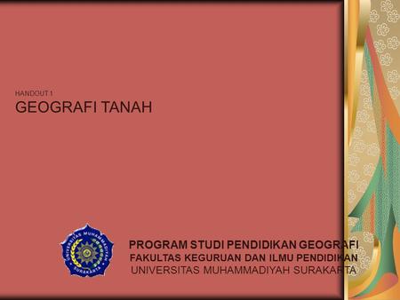 HANDOUT 1 GEOGRAFI TANAH PROGRAM STUDI PENDIDIKAN GEOGRAFI FAKULTAS KEGURUAN DAN ILMU PENDIDIKAN UNIVERSITAS MUHAMMADIYAH SURAKARTA.