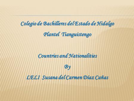 Colegio de Bachilleres del Estado de Hidalgo Plantel Tianguistengo Countries and Nationalities By LELI Susana del Carmen Díaz Cañas.