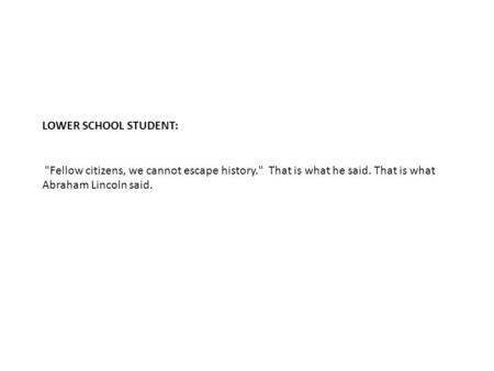 LOWER SCHOOL STUDENT: Fellow citizens, we cannot escape history. That is what he said. That is what Abraham Lincoln said.