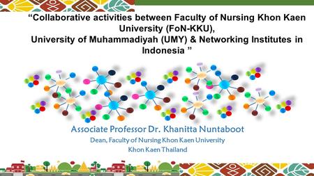 Associate Professor Dr. Khanitta Nuntaboot Dean, Faculty of Nursing Khon Kaen University Khon Kaen Thailand “Collaborative activities between Faculty of.