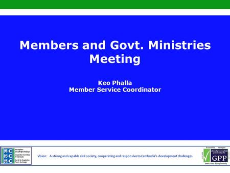 Vision: A strong and capable civil society, cooperating and responsive to Cambodia’s development challenges Members and Govt. Ministries Meeting Keo Phalla.