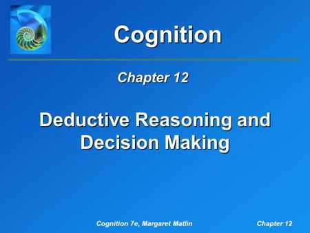 Cognition 7e, Margaret MatlinChapter 12 Cognition Deductive Reasoning and Decision Making Chapter 12.