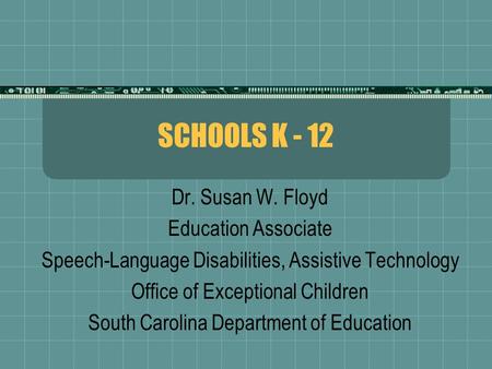 SCHOOLS K - 12 Dr. Susan W. Floyd Education Associate Speech-Language Disabilities, Assistive Technology Office of Exceptional Children South Carolina.