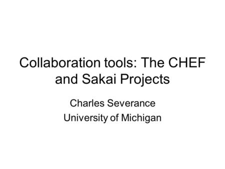 Collaboration tools: The CHEF and Sakai Projects Charles Severance University of Michigan.