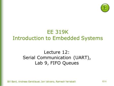 12-1 EE 319K Introduction to Embedded Systems Lecture 12: Serial Communication (UART), Lab 9, FIFO Queues Bill Bard, Andreas Gerstlauer, Jon Valvano, Ramesh.