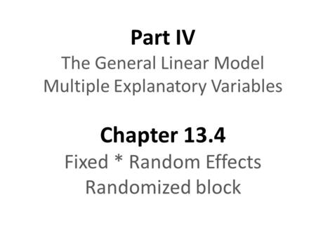 Part IV The General Linear Model Multiple Explanatory Variables Chapter 13.4 Fixed * Random Effects Randomized block.