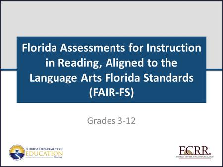 Florida Assessments for Instruction in Reading, Aligned to the Language Arts Florida Standards (FAIR-FS) Grades 3-12 FAIR-FS Train-the-Trainer July 2014.