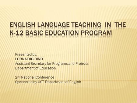 Presented by: LORNA DIG-DINO Assistant Secretary for Programs and Projects Department of Education 2 nd National Conference Sponsored by UST Department.