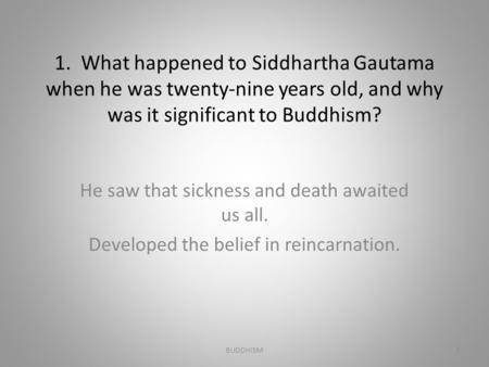 BUDDHISM 1. What happened to Siddhartha Gautama when he was twenty-nine years old, and why was it significant to Buddhism? He saw that sickness and death.