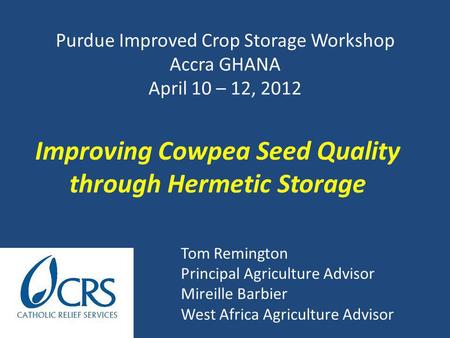 Purdue Improved Crop Storage Workshop Accra GHANA April 10 – 12, 2012 Tom Remington Principal Agriculture Advisor Mireille Barbier West Africa Agriculture.