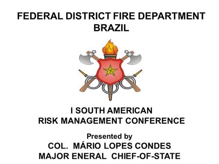 FEDERAL DISTRICT FIRE DEPARTMENT BRAZIL Presented by COL. MÁRIO LOPES CONDES MAJOR ENERAL CHIEF-OF-STATE I SOUTH AMERICAN RISK MANAGEMENT CONFERENCE.