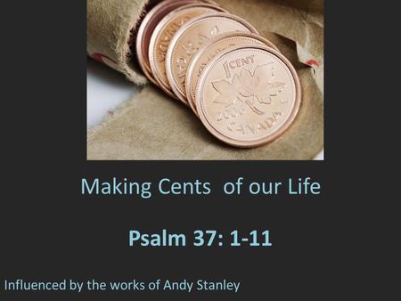 Making Cents of our Life Psalm 37: 1-11 Influenced by the works of Andy Stanley.