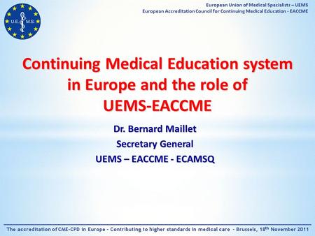 Continuing Medical Education system in Europe and the role of UEMS-EACCME Dr. Bernard Maillet Secretary General UEMS – EACCME - ECAMSQ.