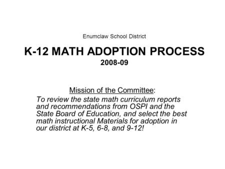 Enumclaw School District K-12 MATH ADOPTION PROCESS 2008-09 Mission of the Committee: To review the state math curriculum reports and recommendations from.