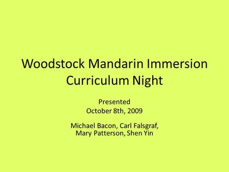 Woodstock Mandarin Immersion Curriculum Night Presented October 8th, 2009 Michael Bacon, Carl Falsgraf, Mary Patterson, Shen Yin.