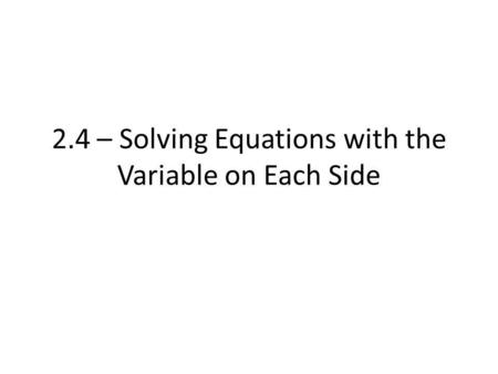 2.4 – Solving Equations with the Variable on Each Side.