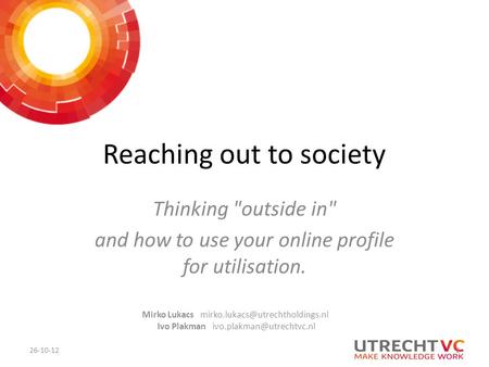 Reaching out to society Thinking outside in and how to use your online profile for utilisation. 26-10-12 Mirko Lukacs