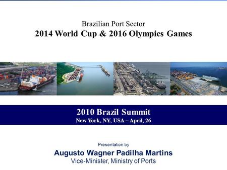 Brazilian Port Sector 2014 World Cup & 2016 Olympics Games Presentation by Augusto Wagner Padilha Martins Vice-Minister, Ministry of Ports 2010 Brazil.