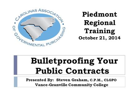 Bulletproofing Your Public Contracts Presented By: Steven Graham, C.P.M., CLGPO Vance-Granville Community College Piedmont Regional Training October 21,