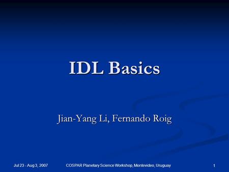 Jul 23 - Aug 3, 2007COSPAR Planetary Science Workshop, Montevideo, Uruguay 1 IDL Basics Jian-Yang Li, Fernando Roig.