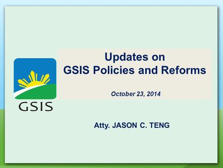 Updates on GSIS Policies and Reforms October 23, 2014 Atty. JASON C. TENG.