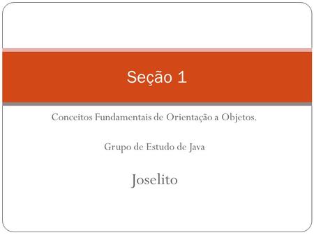 Conceitos Fundamentais de Orientação a Objetos. Grupo de Estudo de Java Joselito Seção 1.