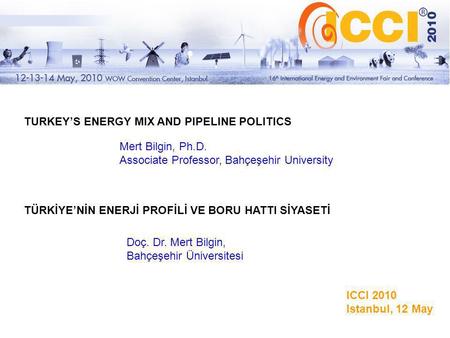 Mert Bilgin, Ph.D. Associate Professor, Bahçeşehir University TURKEY’S ENERGY MIX AND PIPELINE POLITICS TÜRKİYE’NİN ENERJİ PROFİLİ VE BORU HATTI SİYASETİ.