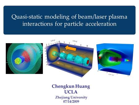 Chengkun Huang UCLA Quasi-static modeling of beam/laser plasma interactions for particle acceleration Zhejiang University 07/14/2009.