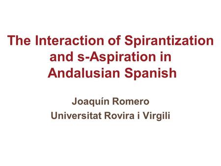 The Interaction of Spirantization and s-Aspiration in Andalusian Spanish Joaquín Romero Universitat Rovira i Virgili.