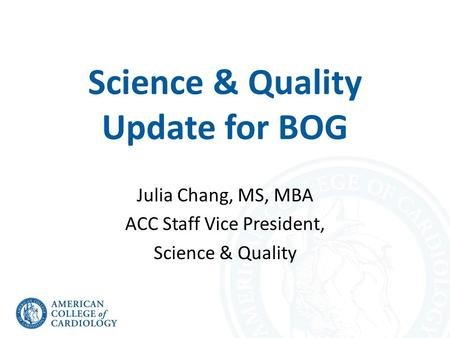 Science & Quality Update for BOG Julia Chang, MS, MBA ACC Staff Vice President, Science & Quality.