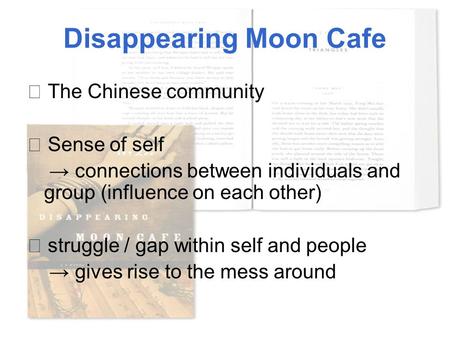 Disappearing Moon Cafe ★ The Chinese community ★ Sense of self → connections between individuals and group (influence on each other) ☆ struggle / gap within.