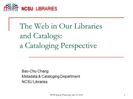 RTSS Spring Workshop, May 30 20061 The Web in Our Libraries and Catalogs: a Cataloging Perspective Bao-Chu Chang Metadata & Cataloging Department NCSU.