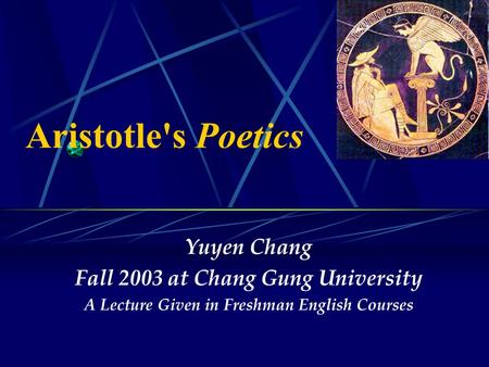 Aristotle's Poetics Yuyen Chang Fall 2003 at Chang Gung University A Lecture Given in Freshman English Courses.