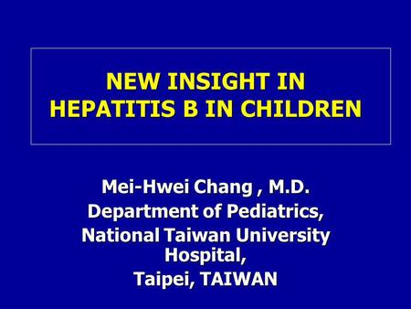 NEW INSIGHT IN HEPATITIS B IN CHILDREN Mei-Hwei Chang, M.D. Department of Pediatrics, National Taiwan University Hospital, Taipei, TAIWAN.