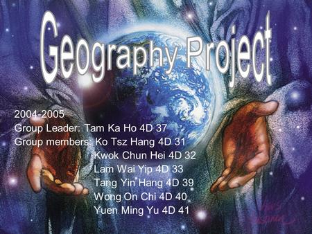 2004-2005 Group Leader: Tam Ka Ho 4D 37 Group members: Ko Tsz Hang 4D 31 Kwok Chun Hei 4D 32 Lam Wai Yip 4D 33 Tang Yin Hang 4D 39 Wong On Chi 4D 40 Yuen.