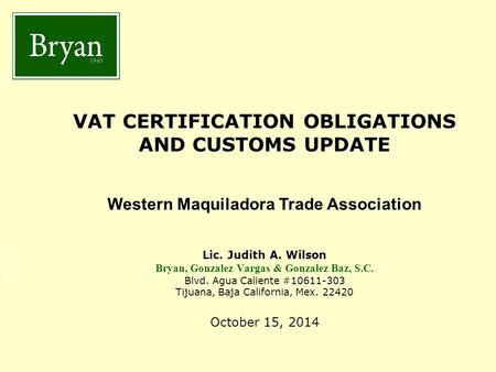 BGV&GB VAT CERTIFICATION OBLIGATIONS AND CUSTOMS UPDATE Western Maquiladora Trade Association Lic. Judith A. Wilson Bryan, Gonzalez Vargas & Gonzalez Baz,