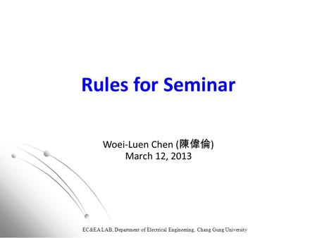 EC&EA LAB, Department of Electrical Engineering, Chang Gung University Rules for Seminar Woei-Luen Chen ( 陳偉倫 ) March 12, 2013.