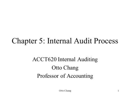 Otto Chang1 Chapter 5: Internal Audit Process ACCT620 Internal Auditing Otto Chang Professor of Accounting.