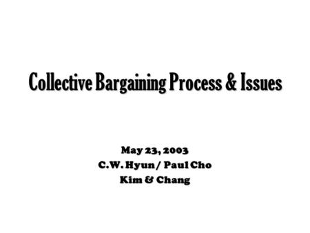 Collective Bargaining Process & Issues May 23, 2003 C.W. Hyun / Paul Cho Kim & Chang.