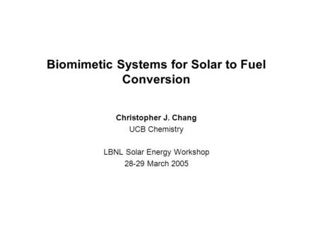 Biomimetic Systems for Solar to Fuel Conversion Christopher J. Chang UCB Chemistry LBNL Solar Energy Workshop 28-29 March 2005.