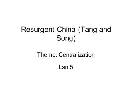 Resurgent China (Tang and Song) Theme: Centralization Lsn 5.