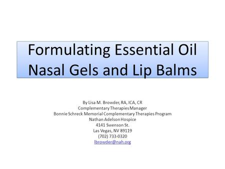 Formulating Essential Oil Nasal Gels and Lip Balms By Lisa M. Browder, RA, ICA, CR Complementary Therapies Manager Bonnie Schreck Memorial Complementary.