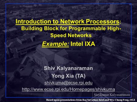 Shivkumar Kalyanaraman Rensselaer Polytechnic Institute 1 Based upon presentations from Raj Yavatkar, Intel and Wu-Chang Feng, OGI Introduction to Network.