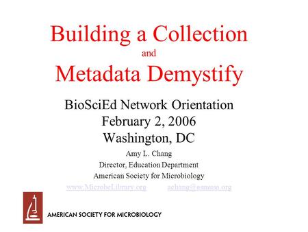 Building a Collection and Metadata Demystify BioSciEd Network Orientation February 2, 2006 Washington, DC Amy L. Chang Director, Education Department American.